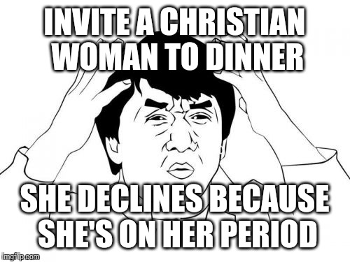 She apparently expected a lot more from this date than I did. | INVITE A CHRISTIAN WOMAN TO DINNER SHE DECLINES BECAUSE SHE'S ON HER PERIOD | image tagged in memes,jackie chan wtf,dating | made w/ Imgflip meme maker