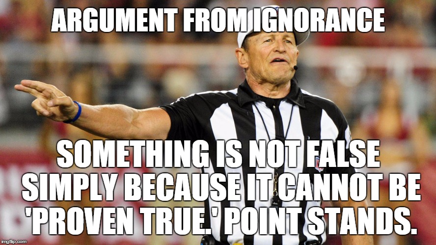 I hate stupid arguments. . . | ARGUMENT FROM IGNORANCE SOMETHING IS NOT FALSE SIMPLY BECAUSE IT CANNOT BE 'PROVEN TRUE.' POINT STANDS. | image tagged in logical fallacy referee,argument from ignorance | made w/ Imgflip meme maker