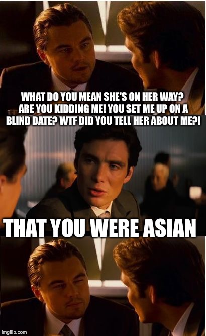 She's A Fortune Cookie  | WHAT DO YOU MEAN SHE'S ON HER WAY? ARE YOU KIDDING ME! YOU SET ME UP ON A BLIND DATE? WTF DID YOU TELL HER ABOUT ME?! THAT YOU WERE ASIAN | image tagged in memes,inception,funny,meme,funny meme,funny memes | made w/ Imgflip meme maker