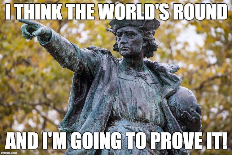 I THINK THE WORLD'S ROUND AND I'M GOING TO PROVE IT! | image tagged in chris | made w/ Imgflip meme maker