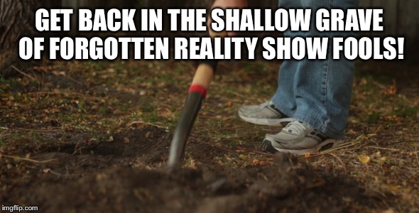 GET BACK IN THE SHALLOW GRAVE OF FORGOTTEN REALITY SHOW FOOLS! | made w/ Imgflip meme maker