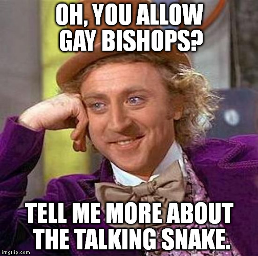 Creepy Condescending Wonka Meme | OH, YOU ALLOW GAY BISHOPS? TELL ME MORE ABOUT THE TALKING SNAKE. | image tagged in memes,creepy condescending wonka | made w/ Imgflip meme maker