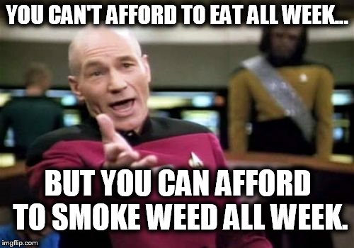 Picard Wtf | YOU CAN'T AFFORD TO EAT ALL WEEK... BUT YOU CAN AFFORD TO SMOKE WEED ALL WEEK. | image tagged in memes,picard wtf | made w/ Imgflip meme maker