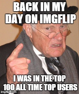 Just rediscovered imgflip from 3 years ago... | BACK IN MY DAY ON IMGFLIP I WAS IN THE TOP 100 ALL TIME TOP USERS | image tagged in memes,back in my day | made w/ Imgflip meme maker