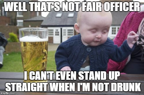 Poor Drunk Baby | WELL THAT'S NOT FAIR OFFICER I CAN'T EVEN STAND UP STRAIGHT WHEN I'M NOT DRUNK | image tagged in memes,drunk baby | made w/ Imgflip meme maker