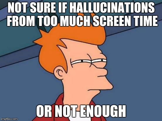 Futurama Fry | NOT SURE IF HALLUCINATIONS FROM TOO MUCH SCREEN TIME OR NOT ENOUGH | image tagged in memes,futurama fry | made w/ Imgflip meme maker