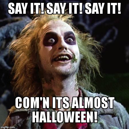 Beetlejuice | SAY IT! SAY IT! SAY IT!  COM'N ITS ALMOST HALLOWEEN! | image tagged in beetlejuice | made w/ Imgflip meme maker