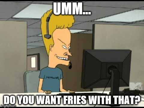 Beavis call centre | UMM... DO YOU WANT FRIES WITH THAT? | image tagged in beavis call centre | made w/ Imgflip meme maker