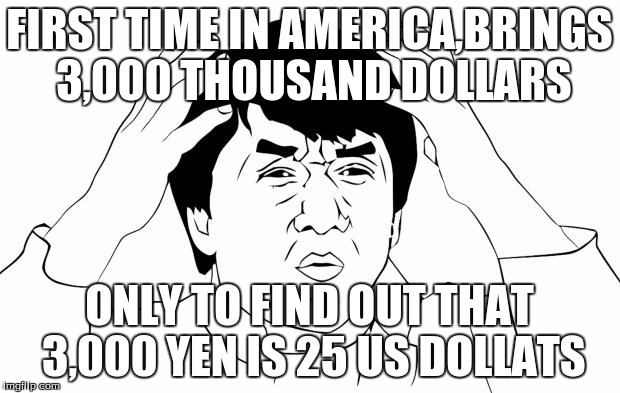 Jacki-Chan Rage Face | FIRST TIME IN AMERICA,BRINGS 3,000 THOUSAND DOLLARS ONLY TO FIND OUT THAT 3,000 YEN IS 25 US DOLLATS | image tagged in jacki-chan rage face | made w/ Imgflip meme maker
