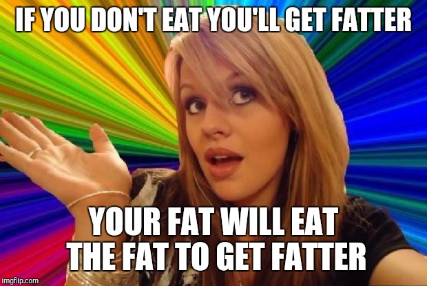 stupid girl meme | IF YOU DON'T EAT YOU'LL GET FATTER YOUR FAT WILL EAT THE FAT TO GET FATTER | image tagged in stupid girl meme,AdviceAnimals | made w/ Imgflip meme maker