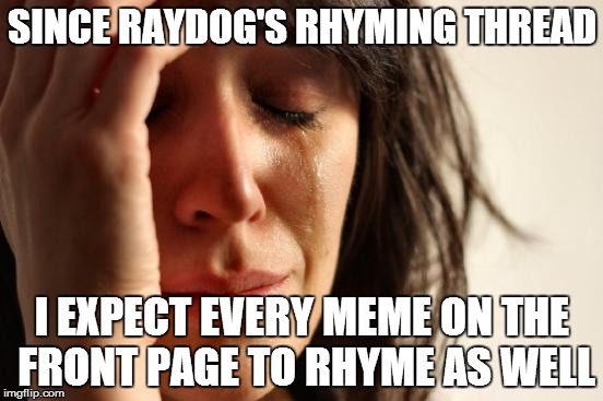 Dude, you're doomed, this thread will never leave you. | SINCE RAYDOG'S RHYMING THREAD I EXPECT EVERY MEME ON THE FRONT PAGE TO RHYME AS WELL | image tagged in memes,first world problems | made w/ Imgflip meme maker