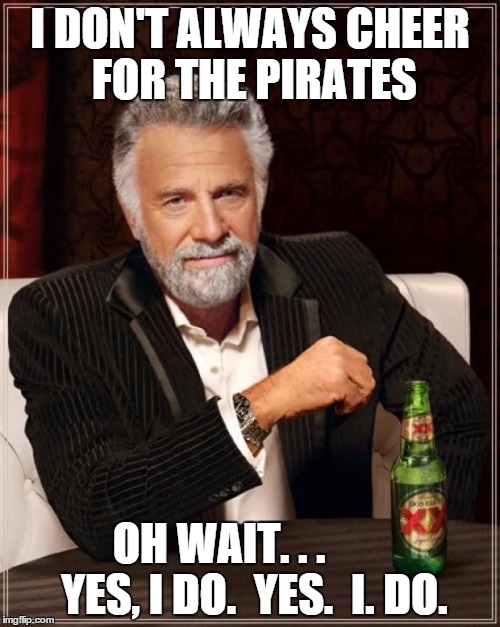 The Most Interesting Man In The World | I DON'T ALWAYS CHEER FOR THE PIRATES OH WAIT. . .        YES, I DO.  YES.  I. DO. | image tagged in memes,the most interesting man in the world | made w/ Imgflip meme maker