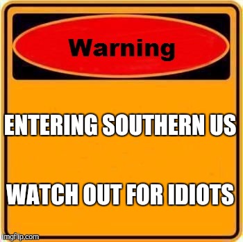 Warning Sign Meme | ENTERING SOUTHERN US WATCH OUT FOR IDIOTS | image tagged in memes,warning sign | made w/ Imgflip meme maker