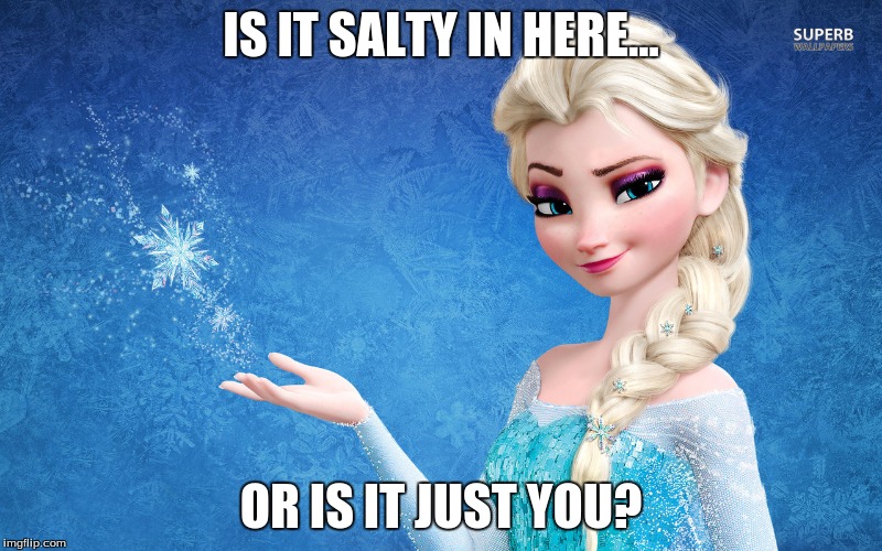 Elsa bitch | IS IT SALTY IN HERE... OR IS IT JUST YOU? | image tagged in elsa bitch | made w/ Imgflip meme maker