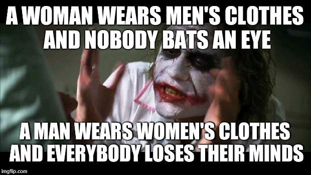 And everybody loses their minds | A WOMAN WEARS MEN'S CLOTHES AND NOBODY BATS AN EYE A MAN WEARS WOMEN'S CLOTHES AND EVERYBODY LOSES THEIR MINDS | image tagged in memes,and everybody loses their minds | made w/ Imgflip meme maker