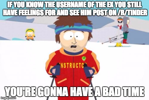 Super Cool Ski Instructor | IF YOU KNOW THE USERNAME OF THE EX YOU STILL HAVE FEELINGS FOR AND SEE HIM POST ON /R/TINDER YOU'RE GONNA HAVE A BAD TIME | image tagged in memes,super cool ski instructor | made w/ Imgflip meme maker