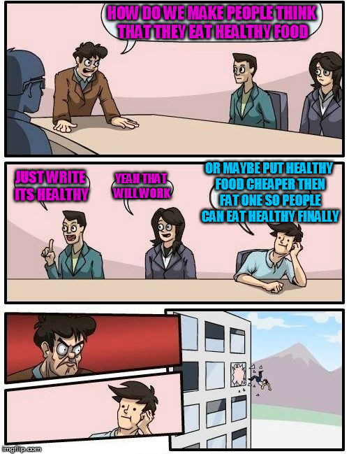 Boardroom Meeting Suggestion | HOW DO WE MAKE PEOPLE THINK THAT THEY EAT HEALTHY FOOD JUST WRITE ITS HEALTHY YEAH THAT WILL WORK OR MAYBE PUT HEALTHY FOOD CHEAPER THEN FAT | image tagged in memes,boardroom meeting suggestion | made w/ Imgflip meme maker