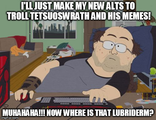 Wielder of the Butthurt... | I'LL JUST MAKE MY NEW ALTS TO TROLL TETSUOSWRATH AND HIS MEMES! MUHAHAHA!!! NOW WHERE IS THAT LUBRIDERM? | image tagged in memes,rpg fan,butthurt,alt accounts,pathetic | made w/ Imgflip meme maker
