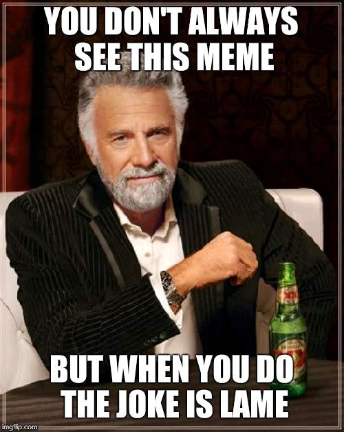 The Most Interesting Man In The World Meme | YOU DON'T ALWAYS SEE THIS MEME BUT WHEN YOU DO THE JOKE IS LAME | image tagged in memes,the most interesting man in the world | made w/ Imgflip meme maker