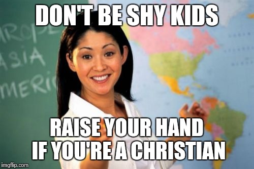 Unhelpful High School Teacher Meme | DON'T BE SHY KIDS RAISE YOUR HAND IF YOU'RE A CHRISTIAN | image tagged in memes,unhelpful high school teacher | made w/ Imgflip meme maker