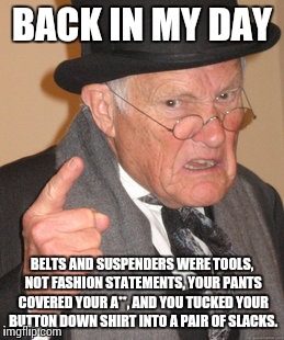 Saggy pants | BACK IN MY DAY BELTS AND SUSPENDERS WERE TOOLS, NOT FASHION STATEMENTS, YOUR PANTS COVERED YOUR A**, AND YOU TUCKED YOUR BUTTON DOWN SHIRT I | image tagged in memes,back in my day,belt,fashion | made w/ Imgflip meme maker