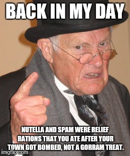 Spam | BACK IN MY DAY NUTELLA AND SPAM WERE RELIEF RATIONS THAT YOU ATE AFTER YOUR TOWN GOT BOMBED, NOT A GORRAM TREAT. | image tagged in memes,back in my day,spam,nutella,ww2,war | made w/ Imgflip meme maker