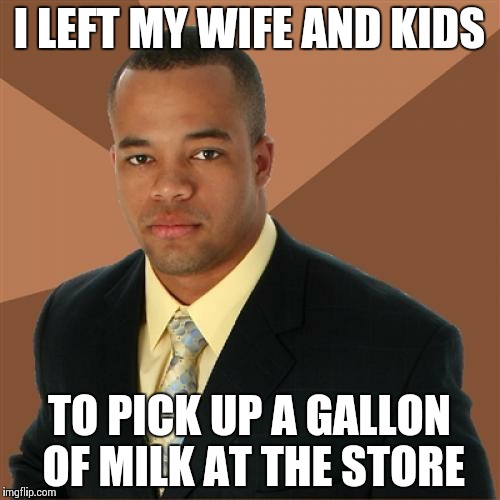 Successful Black Man Meme | I LEFT MY WIFE AND KIDS TO PICK UP A GALLON OF MILK AT THE STORE | image tagged in memes,successful black man | made w/ Imgflip meme maker