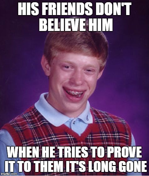Bad Luck Brian Meme | HIS FRIENDS DON'T BELIEVE HIM WHEN HE TRIES TO PROVE IT TO THEM IT'S LONG GONE | image tagged in memes,bad luck brian | made w/ Imgflip meme maker