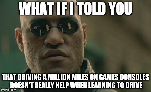 Matrix Morpheus | WHAT IF I TOLD YOU THAT DRIVING A MILLION MILES ON GAMES CONSOLES DOESN'T REALLY HELP WHEN LEARNING TO DRIVE | image tagged in memes,matrix morpheus | made w/ Imgflip meme maker