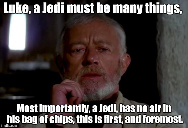 Lessons of the Jedi......... | Luke, a Jedi must be many things, Most importantly, a Jedi, has no air in his bag of chips, this is first, and foremost. | image tagged in obi wan | made w/ Imgflip meme maker