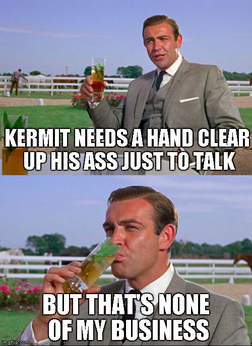 Sean Connery > Kermit | KERMIT NEEDS A HAND CLEAR UP HIS ASS JUST TO TALK BUT THAT'S NONE OF MY BUSINESS | image tagged in sean connery  kermit | made w/ Imgflip meme maker