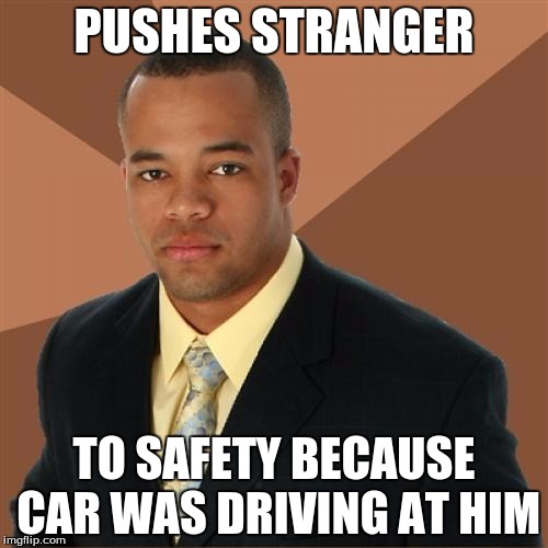 Successful Black Man | PUSHES STRANGER TO SAFETY BECAUSE CAR WAS DRIVING AT HIM | image tagged in memes,successful black man | made w/ Imgflip meme maker