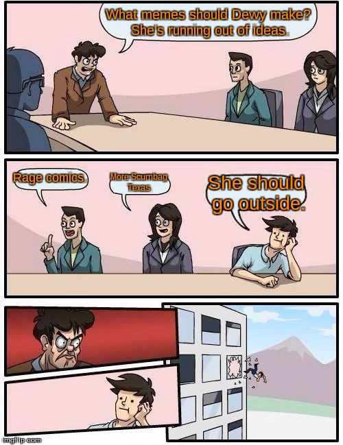 But I am going to make more Scumbag Texas memes... | What memes should Dewy make? She's running out of ideas. Rage comics. More Scumbag Texas. She should go outside. | image tagged in memes,boardroom meeting suggestion | made w/ Imgflip meme maker