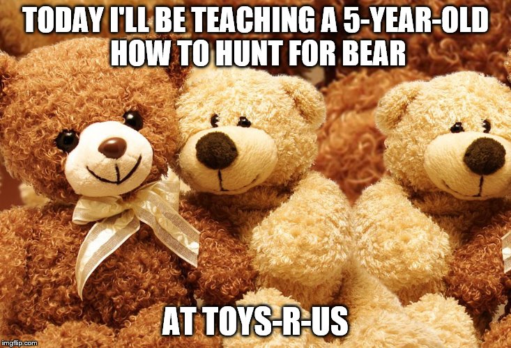 Florida bear hunt | TODAY I'LL BE TEACHING A 5-YEAR-OLD HOW TO HUNT FOR BEAR AT TOYS-R-US | image tagged in florida,bear,bears hunt,hunting,teddy | made w/ Imgflip meme maker