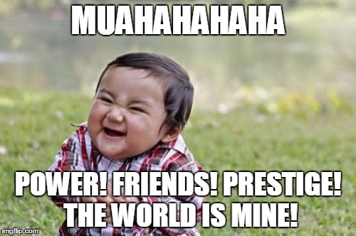 Evil Toddler | MUAHAHAHAHA POWER! FRIENDS! PRESTIGE! THE WORLD IS MINE! | image tagged in memes,evil toddler | made w/ Imgflip meme maker