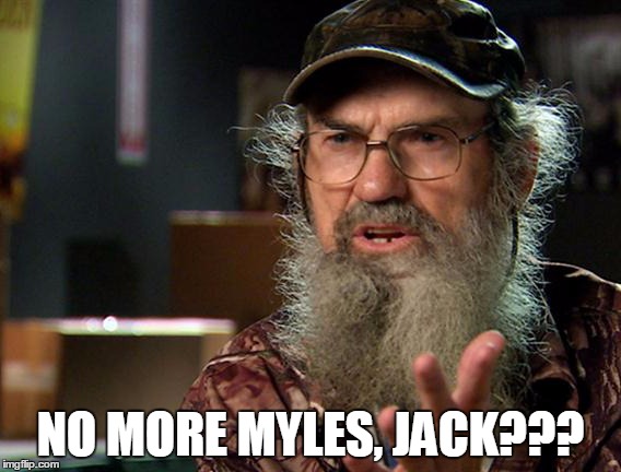 Uncle Si 2 | NO MORE MYLES, JACK??? | image tagged in uncle si 2 | made w/ Imgflip meme maker