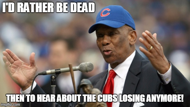 Even Ernie Banks is ashamed! | I'D RATHER BE DEAD THEN TO HEAR ABOUT THE CUBS LOSING ANYMORE! | image tagged in ernie banks,chicago cubs,cubs,funny,funny memes,sports | made w/ Imgflip meme maker