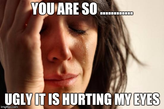 First World Problems | YOU ARE SO ............ UGLY IT IS HURTING MY EYES | image tagged in memes,first world problems | made w/ Imgflip meme maker