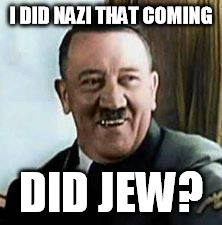 laughing hitler | I DID NAZI THAT COMING DID JEW? | image tagged in laughing hitler | made w/ Imgflip meme maker