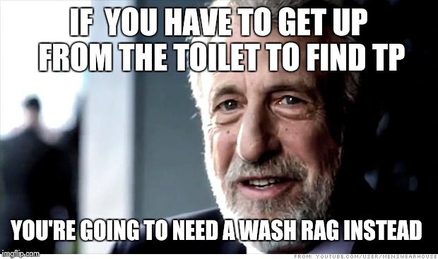 I guarantee it | IF  YOU HAVE TO GET UP FROM THE TOILET TO FIND TP YOU'RE GOING TO NEED A WASH RAG INSTEAD | image tagged in memes,i guarantee it | made w/ Imgflip meme maker