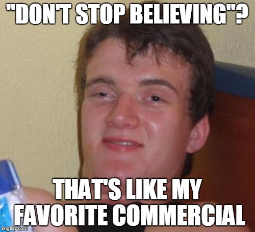 10 Guy Meme | "DON'T STOP BELIEVING"? THAT'S LIKE MY FAVORITE COMMERCIAL | image tagged in memes,10 guy | made w/ Imgflip meme maker