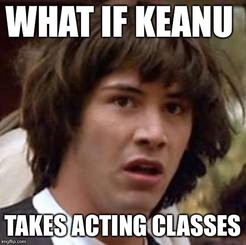 Conspiracy Keanu Meme | WHAT IF KEANU TAKES ACTING CLASSES | image tagged in memes,conspiracy keanu | made w/ Imgflip meme maker