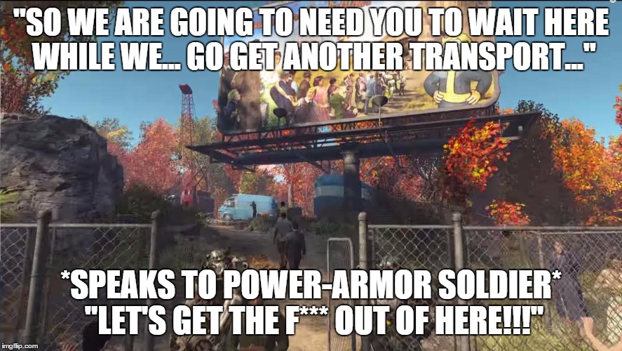 "SO WE ARE GOING TO NEED YOU TO WAIT HERE WHILE WE... GO GET ANOTHER TRANSPORT..." *SPEAKS TO POWER-ARMOR SOLDIER* "LET'S GET THE F*** OUT O | image tagged in fallout 4 gate | made w/ Imgflip meme maker