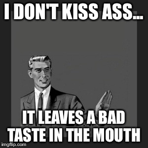 Kill Yourself Guy | I DON'T KISS ASS... IT LEAVES A BAD TASTE IN THE MOUTH | image tagged in memes,kill yourself guy | made w/ Imgflip meme maker