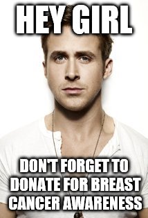 Ryan Gosling | HEY GIRL DON'T FORGET TO DONATE FOR BREAST CANCER AWARENESS | image tagged in memes,ryan gosling | made w/ Imgflip meme maker