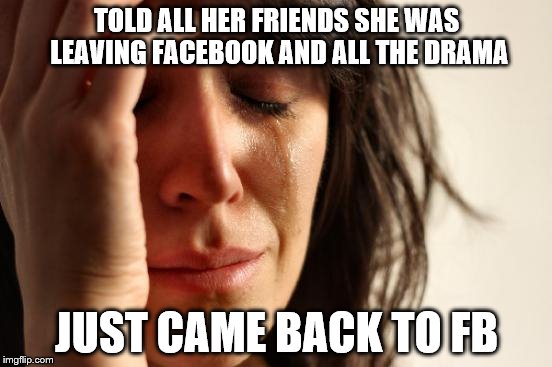 First World Problems | TOLD ALL HER FRIENDS SHE WAS LEAVING FACEBOOK AND ALL THE DRAMA JUST CAME BACK TO FB | image tagged in memes,first world problems | made w/ Imgflip meme maker