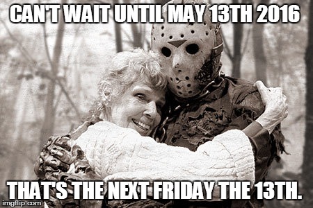 Jason | CAN'T WAIT UNTIL MAY 13TH 2016 THAT'S THE NEXT FRIDAY THE 13TH. | image tagged in jason | made w/ Imgflip meme maker