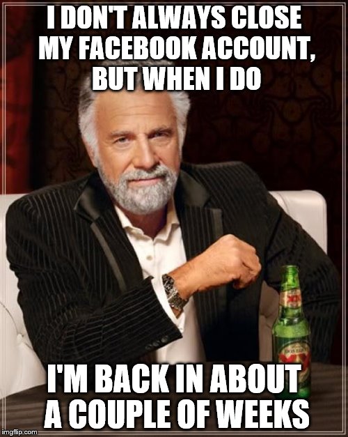 The Most Interesting Man In The World | I DON'T ALWAYS CLOSE MY FACEBOOK ACCOUNT, BUT WHEN I DO I'M BACK IN ABOUT A COUPLE OF WEEKS | image tagged in memes,the most interesting man in the world | made w/ Imgflip meme maker