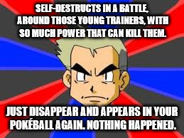 Professor Oak | SELF-DESTRUCTS IN A BATTLE, AROUND THOSE YOUNG TRAINERS, WITH SO MUCH POWER THAT CAN KILL THEM. JUST DISAPPEAR AND APPEARS IN YOUR POKÉBALL  | image tagged in memes,professor oak | made w/ Imgflip meme maker