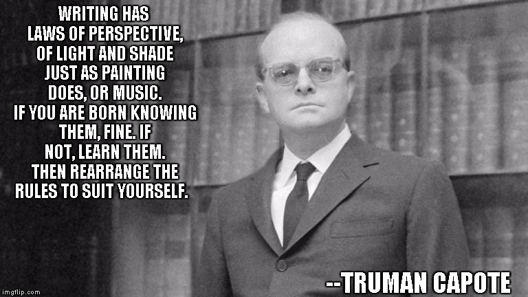 truman capote writing | WRITING HAS LAWS OF PERSPECTIVE, OF LIGHT AND SHADE JUST AS PAINTING DOES, OR MUSIC. IF YOU ARE BORN KNOWING THEM, FINE. IF NOT, LEARN THEM. | image tagged in truman capote,writing,inspirational | made w/ Imgflip meme maker